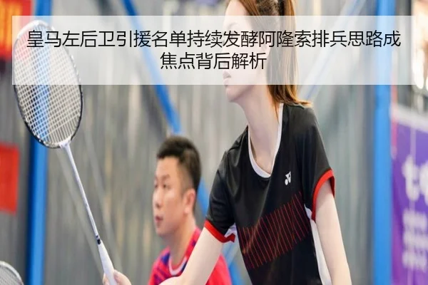 皇马左后卫引援名单持续发酵阿隆索排兵思路成焦点背后解析